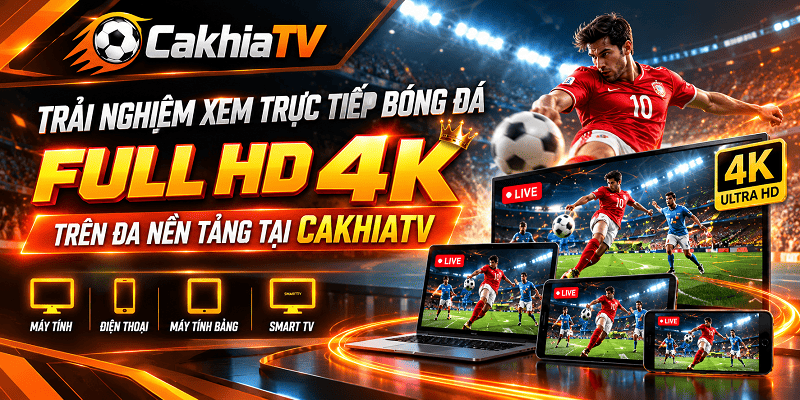 Trải nghiệm xem trực tiếp bóng đá Full HD 4K trên đa nền tảng tại CakhiaTV